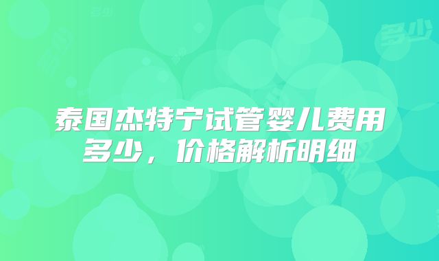 泰国杰特宁试管婴儿费用多少,价格解析明细