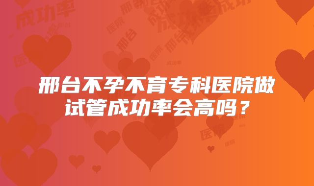 邢台不孕不育专科医院做试管成功率会高吗?