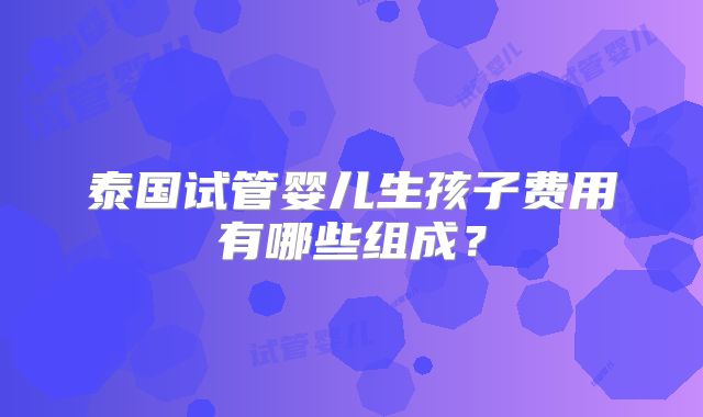 泰国试管婴儿生孩子费用有哪些组成？