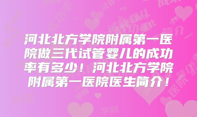 河北北方学院附属第一医院做三代试管婴儿的成功率有多少!河北北方学院附属第一医院医生简介!
