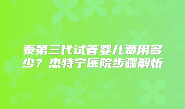 泰第三代试管婴儿费用多少?杰特宁医院步骤解析