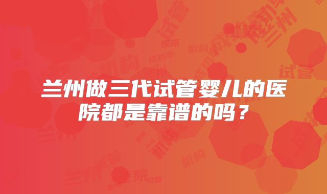 兰州做三代试管婴儿的医院都是靠谱的吗?