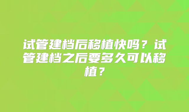 试管建档后移植快吗?试管建档之后要多久可以移植?