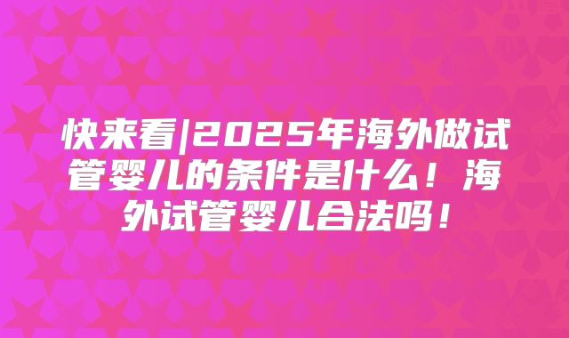 快来看|2025年海外做试管婴儿的条件是什么!海外试管婴儿合法吗!