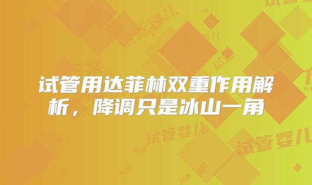 试管用达菲林双重作用解析,降调只是冰山一角