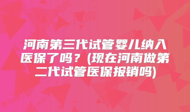 河南第三代试管婴儿纳入医保了吗？(现在河南做第二代试管医保报销吗)