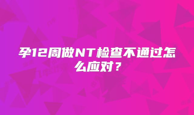 孕12周做NT检查不通过怎么应对?
