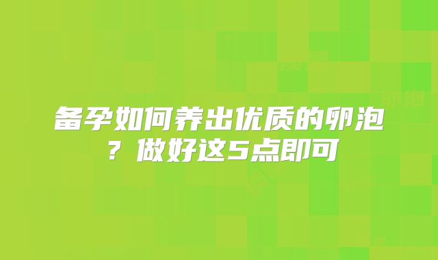 备孕如何养出优质的卵泡?做好这5点即可