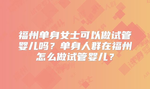福州单身女士可以做试管婴儿吗?单身人群在福州怎么做试管婴儿?