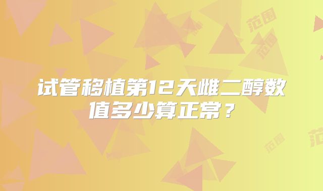 试管移植第12天雌二醇数值多少算正常?