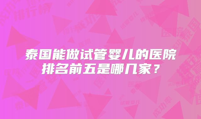 泰国能做试管婴儿的医院排名前五是哪几家?
