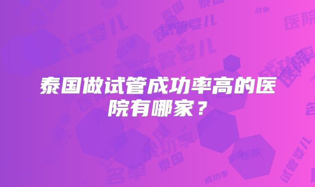 泰国做试管成功率高的医院有哪家?