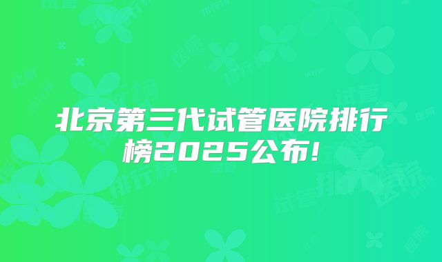 北京第三代试管医院排行榜2025公布!