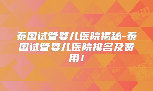 泰国试管婴儿医院揭秘-泰国试管婴儿医院排名及费用!