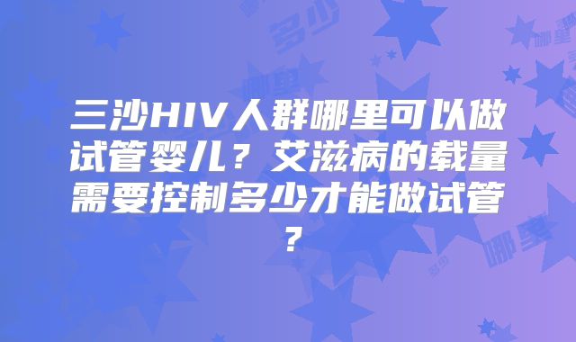 三沙HIV人群哪里可以做试管婴儿？艾滋病的载量需要控制多少才能做试管？