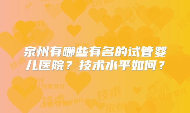 泉州有哪些有名的试管婴儿医院?技术水平如何?