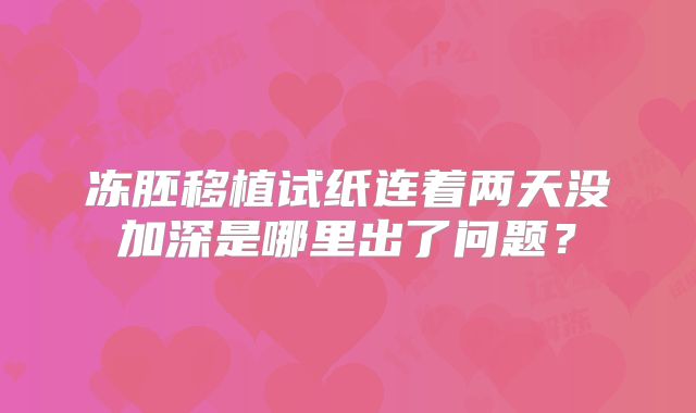 冻胚移植试纸连着两天没加深是哪里出了问题?