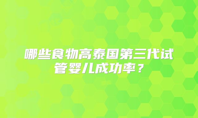 哪些食物高泰国第三代试管婴儿成功率？