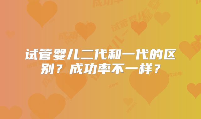 试管婴儿二代和一代的区别?成功率不一样?