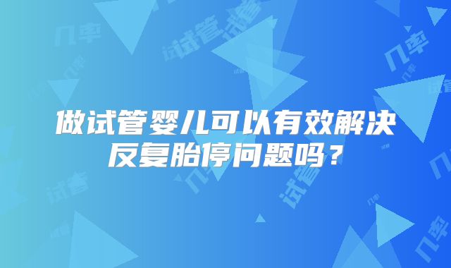 做试管婴儿可以有效解决反复胎停问题吗?