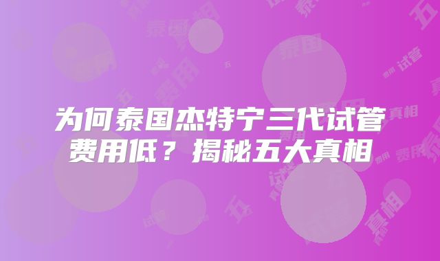 为何泰国杰特宁三代试管费用低？揭秘五大真相