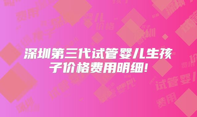深圳第三代试管婴儿生孩子价格费用明细!