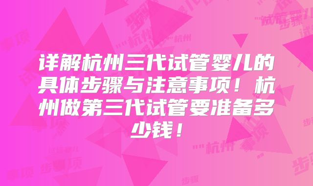 详解杭州三代试管婴儿的具体步骤与注意事项！杭州做第三代试管要准备多少钱！