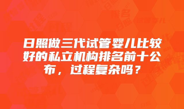 日照做三代试管婴儿比较好的私立机构排名前十公布,过程复杂吗?
