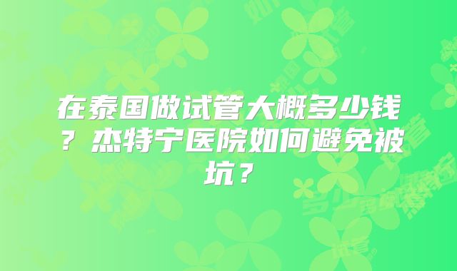 在泰国做试管大概多少钱？杰特宁医院如何避免被坑？
