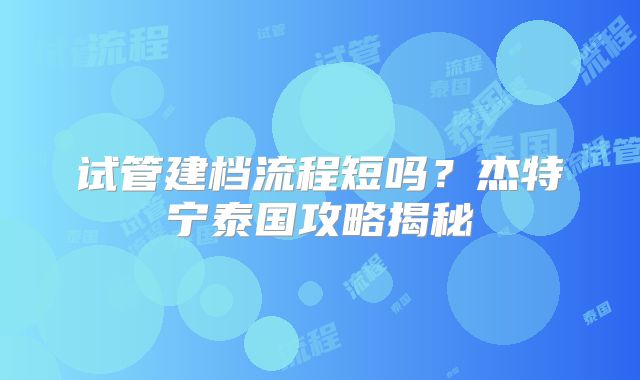 试管建档流程短吗？杰特宁泰国攻略揭秘