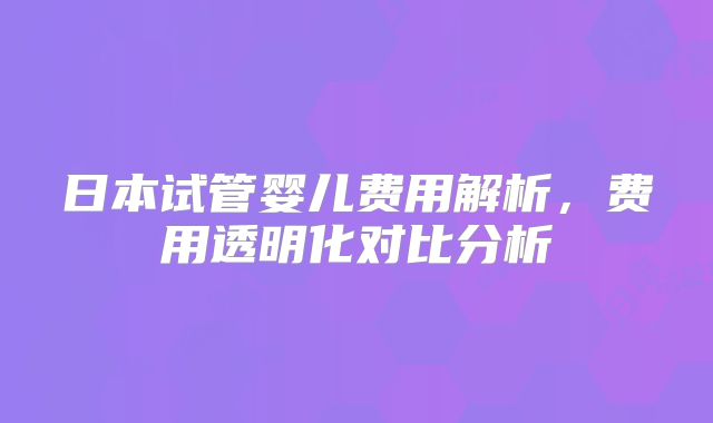 日本试管婴儿费用解析,费用透明化对比分析