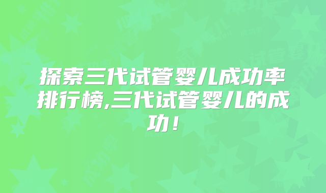 探索三代试管婴儿成功率排行榜,三代试管婴儿的成功!