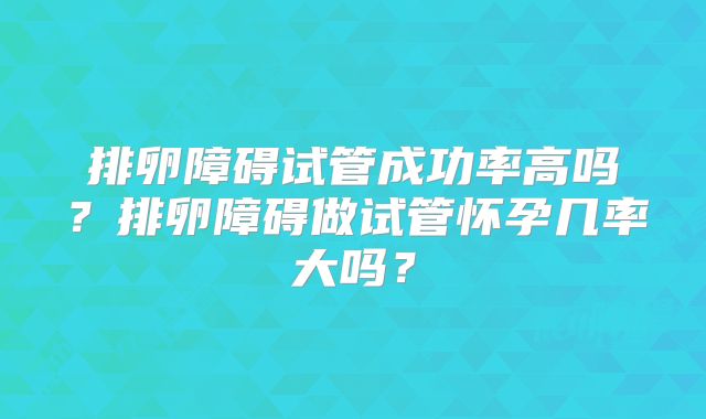 排卵障碍试管成功率高吗?排卵障碍做试管怀孕几率大吗?