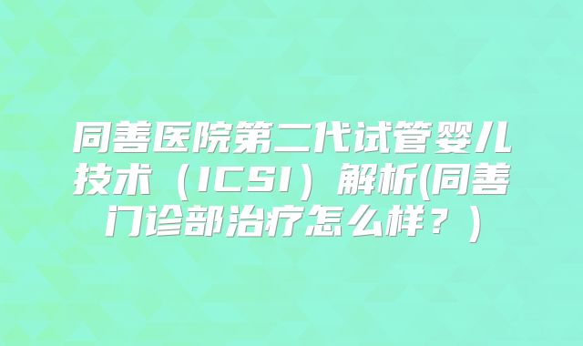 同善医院第二代试管婴儿技术（ICSI）解析(同善门诊部治疗怎么样？)