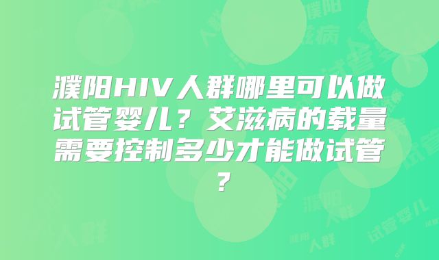 濮阳HIV人群哪里可以做试管婴儿？艾滋病的载量需要控制多少才能做试管？