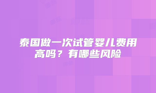 泰国做一次试管婴儿费用高吗?有哪些风险