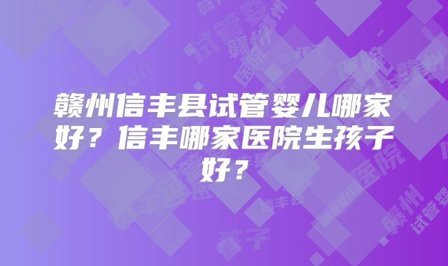 赣州信丰县试管婴儿哪家好?信丰哪家医院生孩子好?