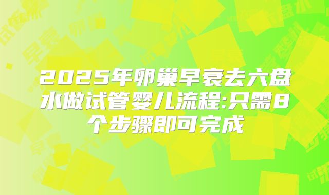 2025年卵巢早衰去六盘水做试管婴儿流程:只需8个步骤即可完成