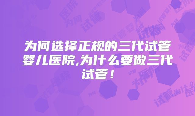 为何选择正规的三代试管婴儿医院,为什么要做三代试管!