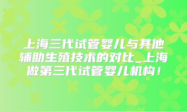上海三代试管婴儿与其他辅助生殖技术的对比_上海做第三代试管婴儿机构！