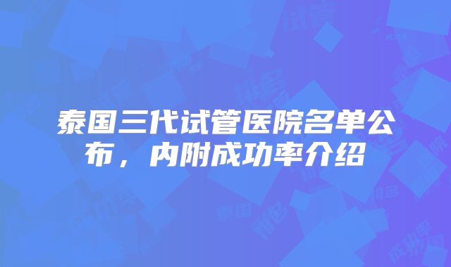 泰国三代试管医院名单公布，内附成功率介绍