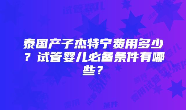泰国产子杰特宁费用多少?试管婴儿必备条件有哪些?