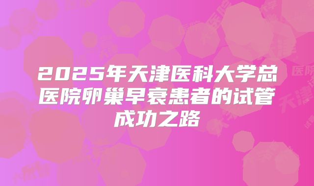 2025年天津医科大学总医院卵巢早衰患者的试管成功之路