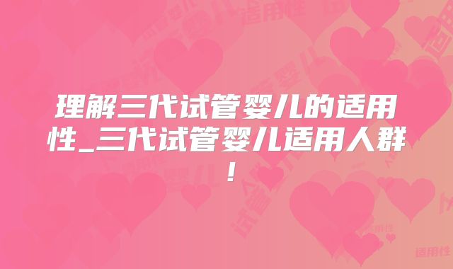 理解三代试管婴儿的适用性_三代试管婴儿适用人群!