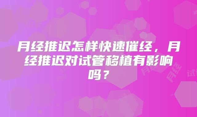 月经推迟怎样快速催经,月经推迟对试管移植有影响吗?