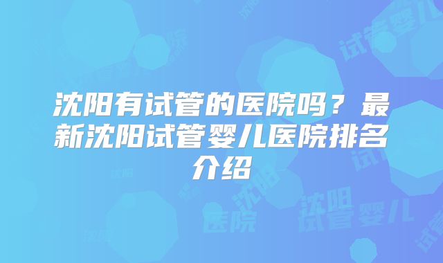 沈阳有试管的医院吗？最新沈阳试管婴儿医院排名介绍