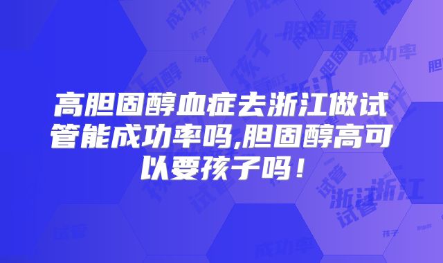 高胆固醇血症去浙江做试管能成功率吗,胆固醇高可以要孩子吗！