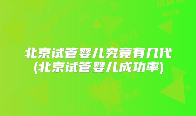 北京试管婴儿究竟有几代(北京试管婴儿成功率)