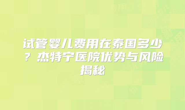 试管婴儿费用在泰国多少？杰特宁医院优势与风险揭秘