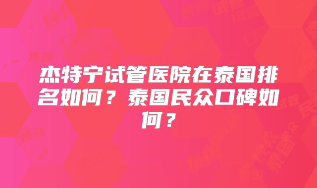 杰特宁试管医院在泰国排名如何?泰国民众口碑如何?